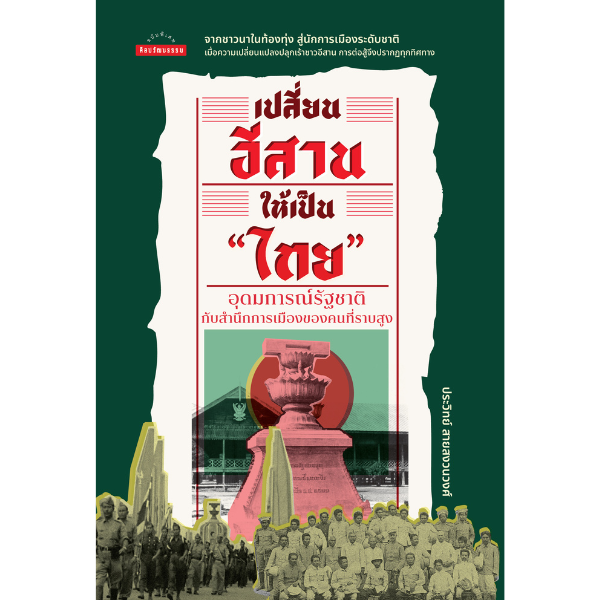 เปลี่ยนอีสานให้เป็น ไทย : อุดมการณ์รัฐชาติกับสำนึกการเมืองของคนที่ราบสูง